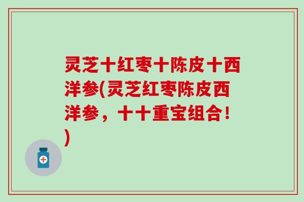 灵芝十红枣十陈皮十西洋参(灵芝红枣陈皮西洋参，十十重宝组合！)