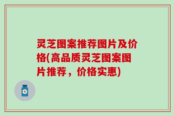 灵芝图案推荐图片及价格(高品质灵芝图案图片推荐，价格实惠)