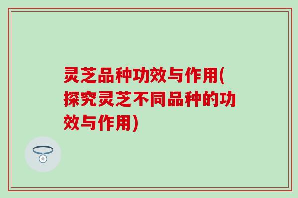 灵芝品种功效与作用(探究灵芝不同品种的功效与作用)