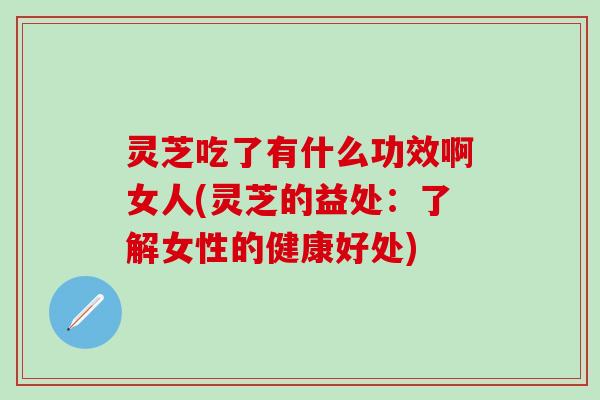 灵芝吃了有什么功效啊女人(灵芝的益处：了解女性的健康好处)