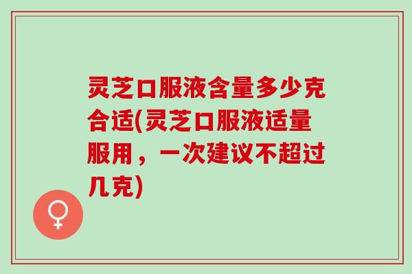 灵芝口服液含量多少克合适(灵芝口服液适量服用，一次建议不超过几克)