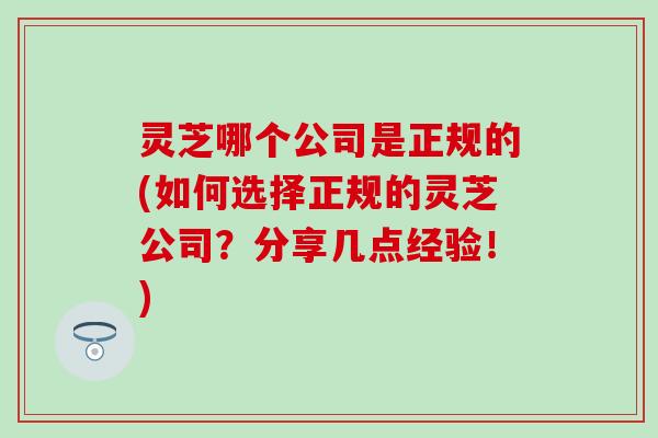灵芝哪个公司是正规的(如何选择正规的灵芝公司？分享几点经验！)