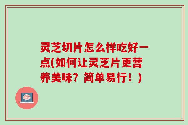 灵芝切片怎么样吃好一点(如何让灵芝片更营养美味？简单易行！)