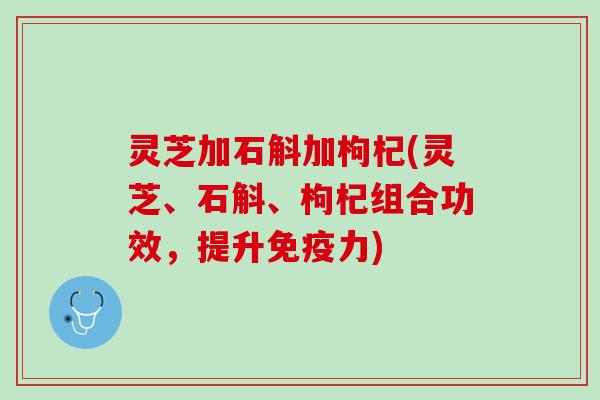 灵芝加石斛加枸杞(灵芝、石斛、枸杞组合功效，提升免疫力)