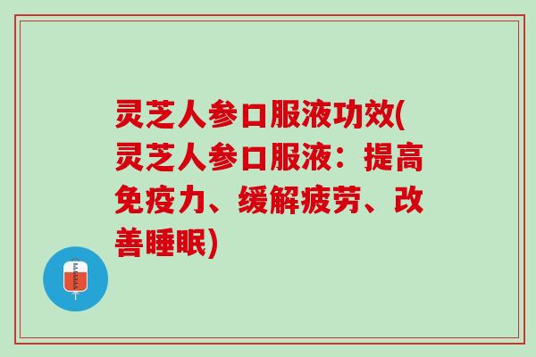灵芝人参口服液功效(灵芝人参口服液：提高免疫力、缓解疲劳、改善睡眠)