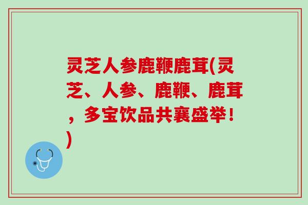 灵芝人参鹿鞭鹿茸(灵芝、人参、鹿鞭、鹿茸，多宝饮品共襄盛举！)