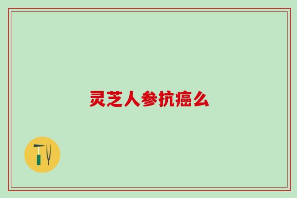 灵芝人参抗癌么