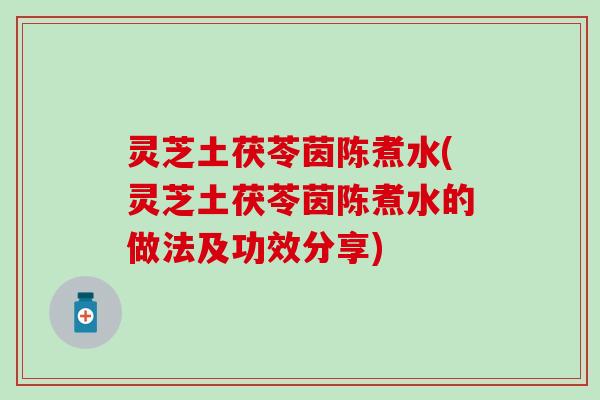 灵芝土茯苓茵陈煮水(灵芝土茯苓茵陈煮水的做法及功效分享)