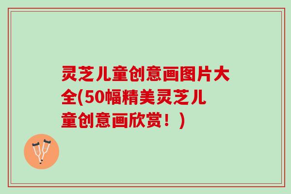 灵芝儿童创意画图片大全(50幅精美灵芝儿童创意画欣赏！)