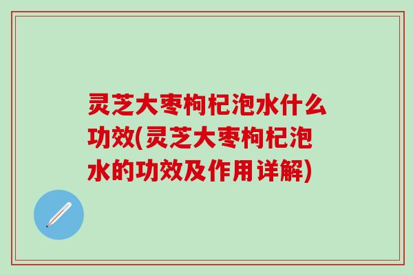 灵芝大枣枸杞泡水什么功效(灵芝大枣枸杞泡水的功效及作用详解) 灵芝大枣枸杞泡水什么功效(灵芝大枣枸杞泡水的功效及作用详解)