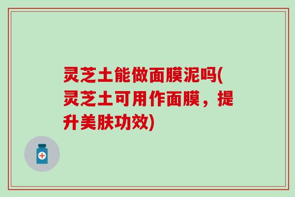 灵芝土能做面膜泥吗(灵芝土可用作面膜，提升美肤功效)