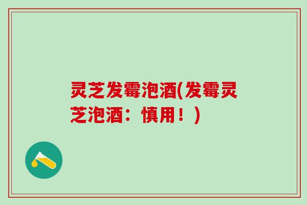 灵芝发霉泡酒(发霉灵芝泡酒：慎用！)