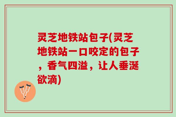 灵芝地铁站包子(灵芝地铁站一口咬定的包子，香气四溢，让人垂涎欲滴)