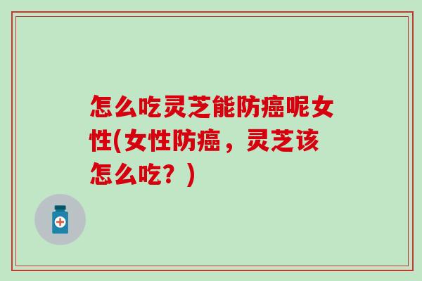 怎么吃灵芝能防癌呢女性(女性防癌，灵芝该怎么吃？)
