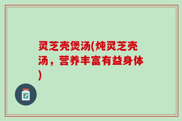 灵芝壳煲汤(炖灵芝壳汤，营养丰富有益身体)