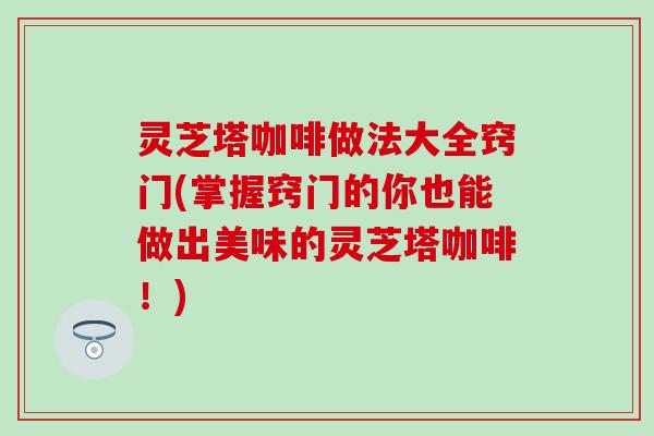 灵芝塔咖啡做法大全窍门(掌握窍门的你也能做出美味的灵芝塔咖啡！)