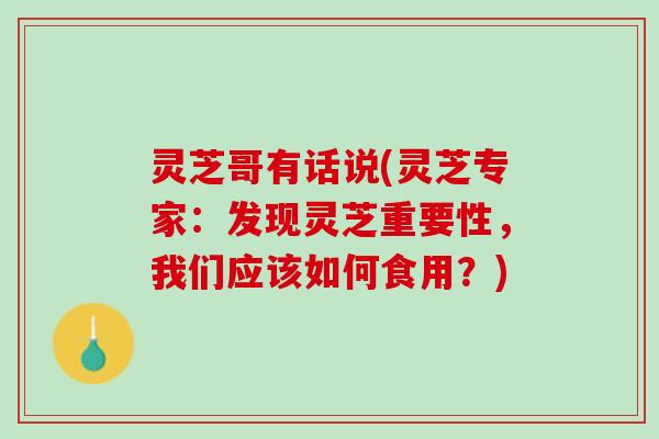 灵芝哥有话说(灵芝专家：发现灵芝重要性，我们应该如何食用？)