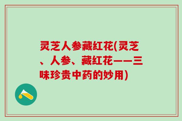 灵芝人参藏红花(灵芝、人参、藏红花——三味珍贵中药的妙用)