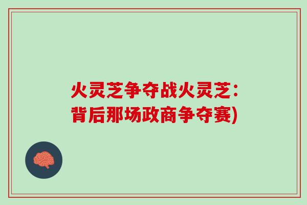 火灵芝争夺战火灵芝:背后那场政商争夺赛) 火灵芝争夺战火灵芝:背后那场政商争夺赛)