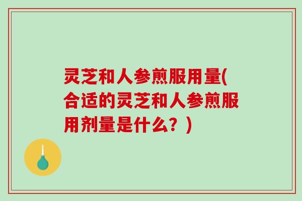 灵芝和人参煎服用量(合适的灵芝和人参煎服用剂量是什么？)