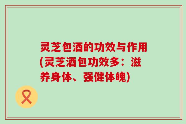 灵芝包酒的功效与作用(灵芝酒包功效多：滋养身体、强健体魄)