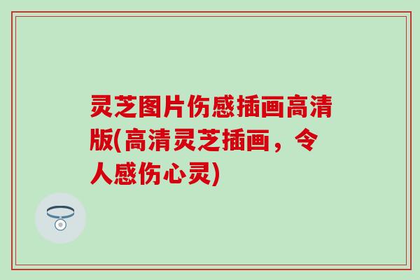 灵芝图片伤感插画高清版(高清灵芝插画，令人感伤心灵)