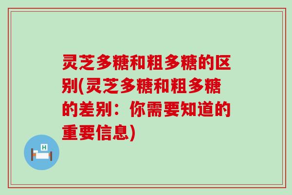 灵芝多糖和粗多糖的区别(灵芝多糖和粗多糖的差别：你需要知道的重要信息)