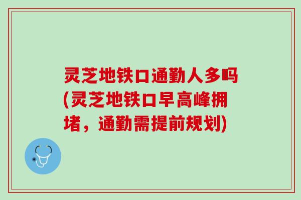 灵芝地铁口通勤人多吗(灵芝地铁口早高峰拥堵，通勤需提前规划)