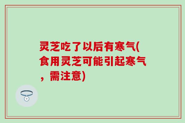 灵芝吃了以后有寒气(食用灵芝可能引起寒气，需注意)