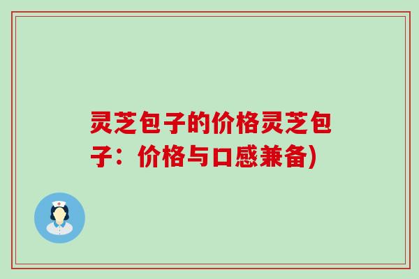 灵芝包子的价格灵芝包子：价格与口感兼备)