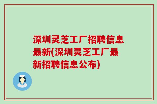 深圳灵芝工厂招聘信息最新(深圳灵芝工厂最新招聘信息公布)