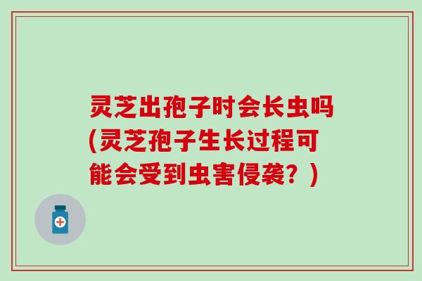 灵芝出孢子时会长虫吗(灵芝孢子生长过程可能会受到虫害侵袭？)