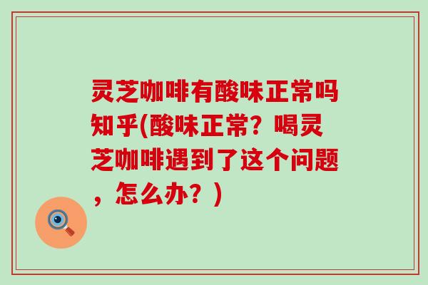 灵芝咖啡有酸味正常吗知乎(酸味正常？喝灵芝咖啡遇到了这个问题，怎么办？)