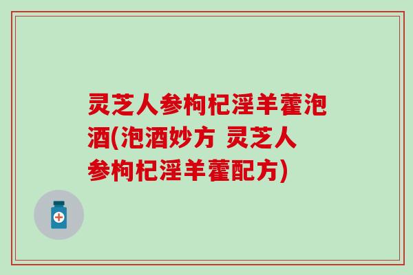 灵芝人参枸杞淫羊藿泡酒(泡酒妙方 灵芝人参枸杞淫羊藿配方)