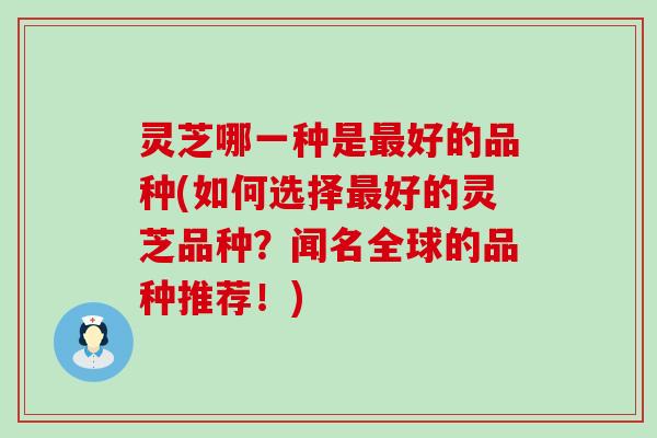灵芝哪一种是最好的品种(如何选择最好的灵芝品种？闻名全球的品种推荐！)