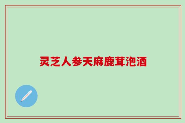 灵芝人参天麻鹿茸泡酒
