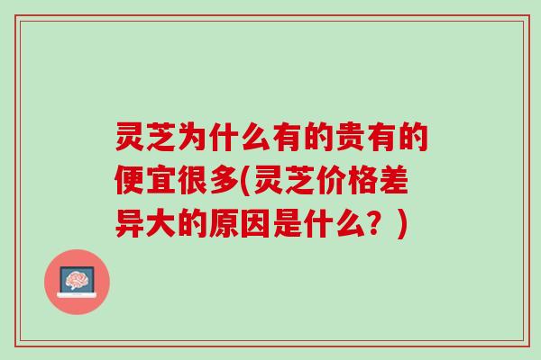 灵芝为什么有的贵有的便宜很多(灵芝价格差异大的原因是什么？)