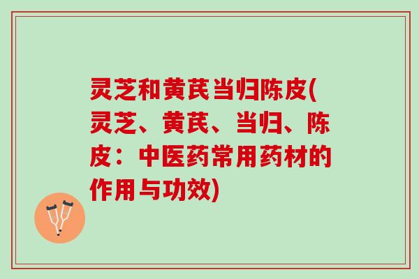 灵芝和黄芪当归陈皮(灵芝、黄芪、当归、陈皮：中医药常用药材的作用与功效)