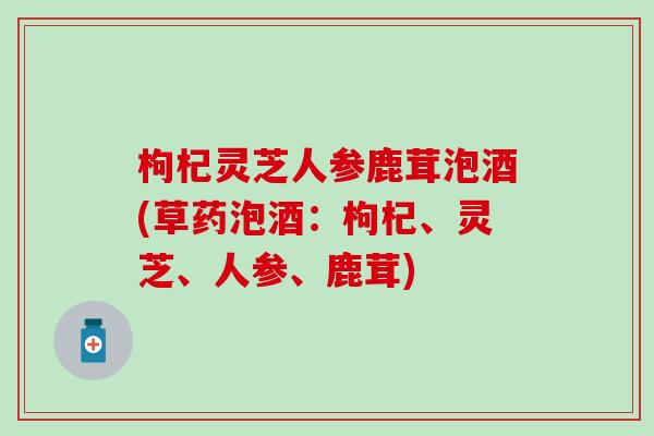 枸杞灵芝人参鹿茸泡酒(草药泡酒：枸杞、灵芝、人参、鹿茸)