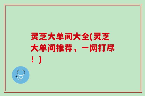 灵芝大单间大全(灵芝大单间推荐，一网打尽！)