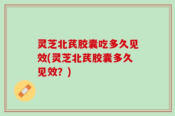 灵芝北芪胶囊吃多久见效(灵芝北芪胶囊多久见效？)