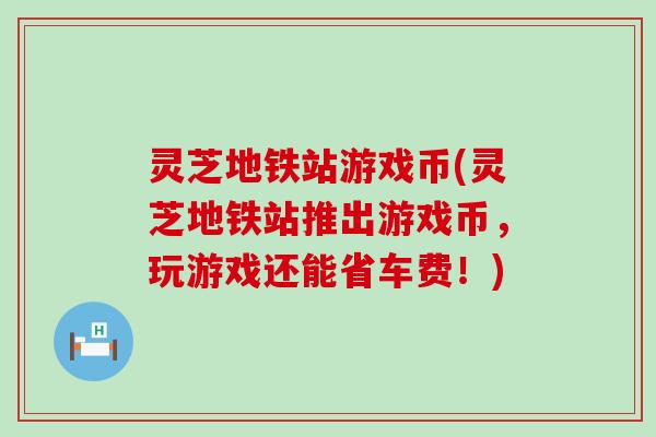 灵芝地铁站游戏币(灵芝地铁站推出游戏币，玩游戏还能省车费！)