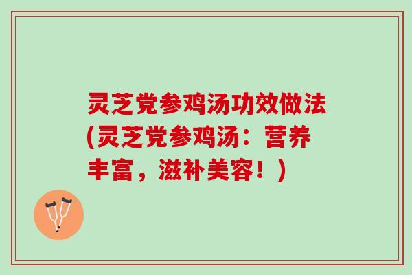灵芝党参鸡汤功效做法(灵芝党参鸡汤：营养丰富，滋补美容！)