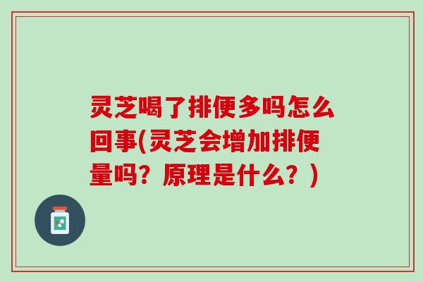 灵芝喝了排便多吗怎么回事(灵芝会增加排便量吗？原理是什么？)