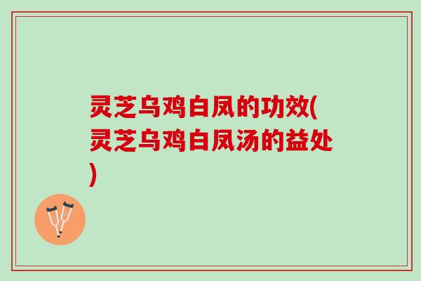灵芝乌鸡白凤的功效(灵芝乌鸡白凤汤的益处)