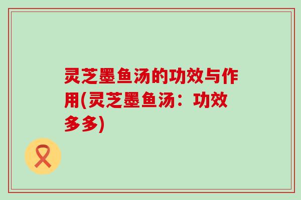 灵芝墨鱼汤的功效与作用(灵芝墨鱼汤：功效多多)