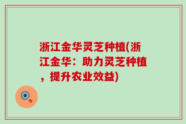 浙江金华灵芝种植(浙江金华：助力灵芝种植，提升农业效益)