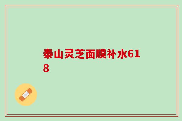 泰山灵芝面膜补水618