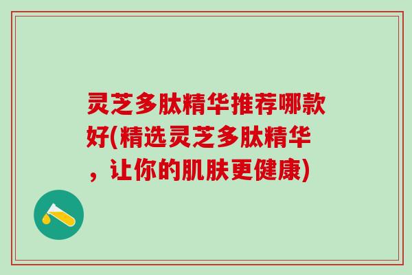 灵芝多肽精华推荐哪款好(精选灵芝多肽精华，让你的肌肤更健康)