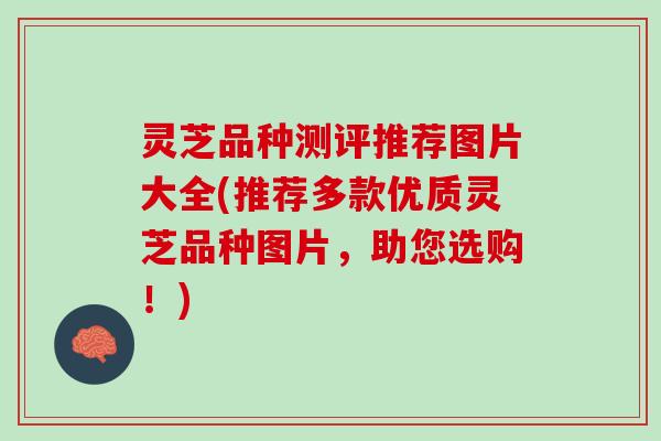灵芝品种测评推荐图片大全(推荐多款优质灵芝品种图片，助您选购！)